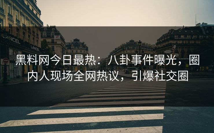 黑料网今日最热：八卦事件曝光，圈内人现场全网热议，引爆社交圈