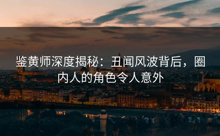 鉴黄师深度揭秘：丑闻风波背后，圈内人的角色令人意外