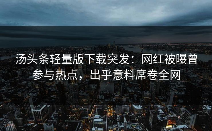 汤头条轻量版下载突发：网红被曝曾参与热点，出乎意料席卷全网