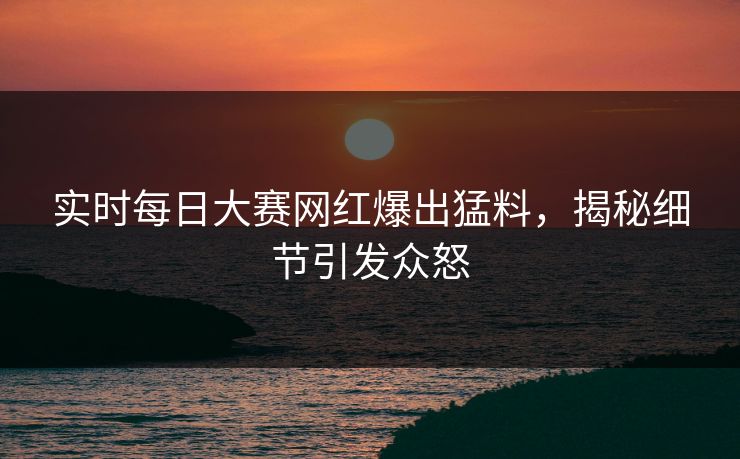 实时每日大赛网红爆出猛料，揭秘细节引发众怒