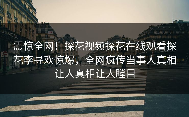 震惊全网！探花视频探花在线观看探花李寻欢惊爆，全网疯传当事人真相让人真相让人瞠目