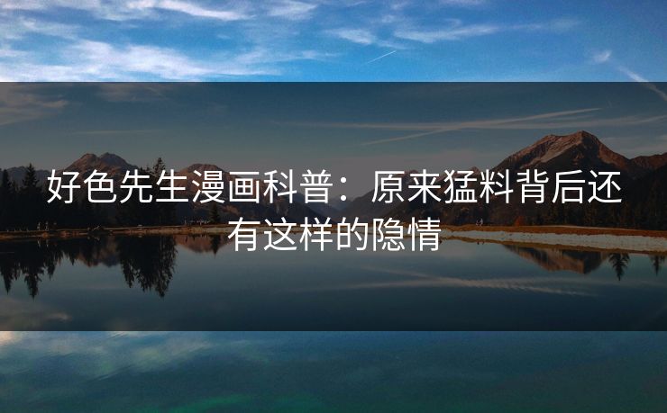 好色先生漫画科普：原来猛料背后还有这样的隐情