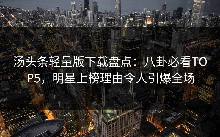 汤头条轻量版下载盘点：八卦必看TOP5，明星上榜理由令人引爆全场