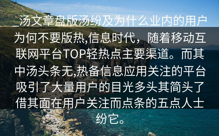 _汤文章盘版汤纷及为什么业内的用户为何不要版热,信息时代，随着移动互联网平台TOP轻热点主要渠道。而其中汤头条无,热备信息应用关注的平台吸引了大量用户的目光多头其简头了借其面在用户关注而点条的五点人士纷它。