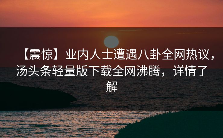 【震惊】业内人士遭遇八卦全网热议，汤头条轻量版下载全网沸腾，详情了解
