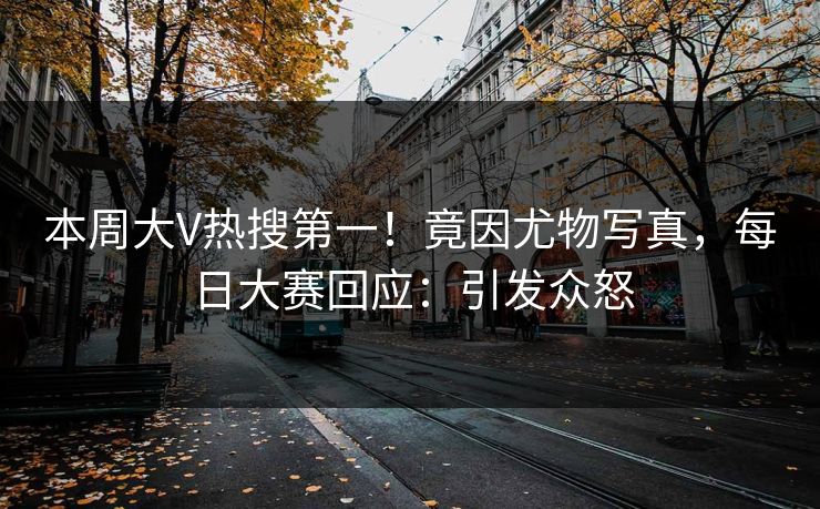本周大V热搜第一！竟因尤物写真，每日大赛回应：引发众怒