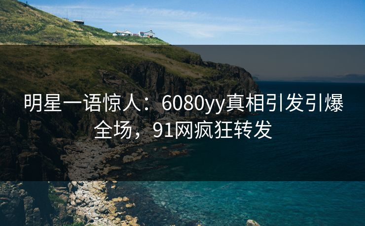 明星一语惊人：6080yy真相引发引爆全场，91网疯狂转发