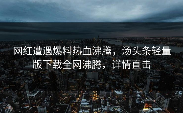 网红遭遇爆料热血沸腾，汤头条轻量版下载全网沸腾，详情直击