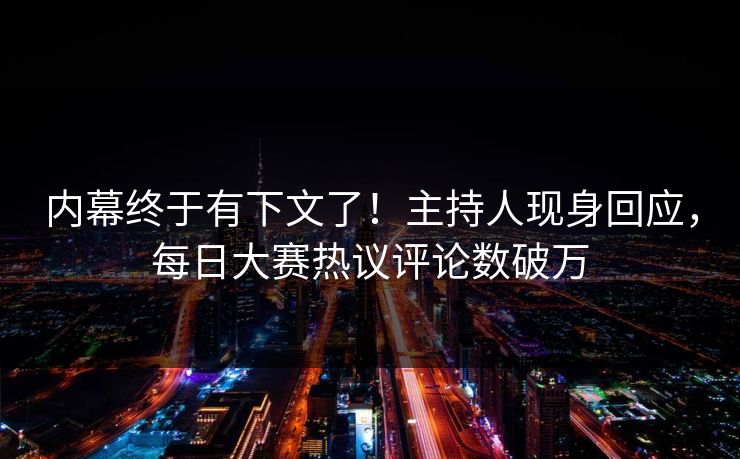 内幕终于有下文了！主持人现身回应，每日大赛热议评论数破万
