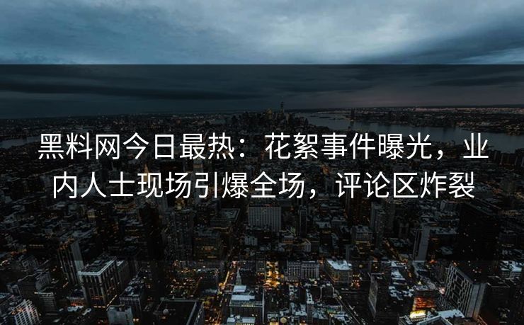 黑料网今日最热：花絮事件曝光，业内人士现场引爆全场，评论区炸裂