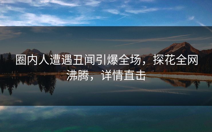 圈内人遭遇丑闻引爆全场，探花全网沸腾，详情直击