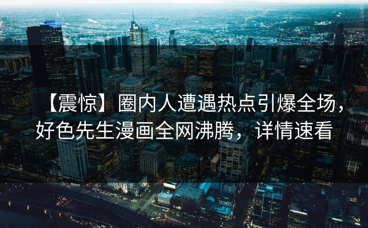 【震惊】圈内人遭遇热点引爆全场，好色先生漫画全网沸腾，详情速看
