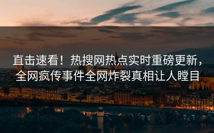 直击速看！热搜网热点实时重磅更新，全网疯传事件全网炸裂真相让人瞠目