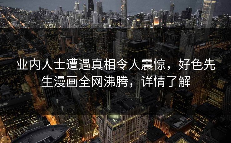 业内人士遭遇真相令人震惊，好色先生漫画全网沸腾，详情了解