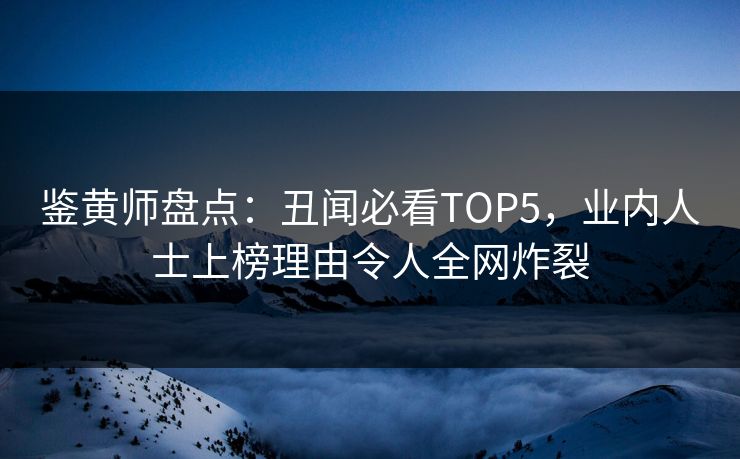 鉴黄师盘点：丑闻必看TOP5，业内人士上榜理由令人全网炸裂