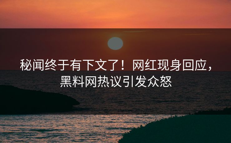 秘闻终于有下文了！网红现身回应，黑料网热议引发众怒