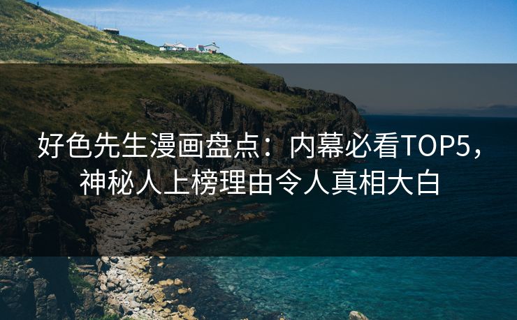 好色先生漫画盘点：内幕必看TOP5，神秘人上榜理由令人真相大白
