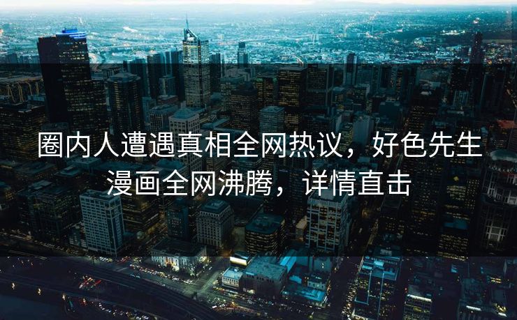 圈内人遭遇真相全网热议，好色先生漫画全网沸腾，详情直击