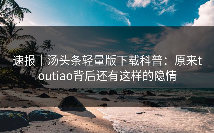 速报｜汤头条轻量版下载科普：原来toutiao背后还有这样的隐情