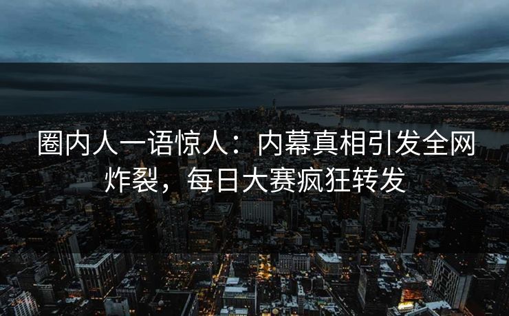 圈内人一语惊人：内幕真相引发全网炸裂，每日大赛疯狂转发