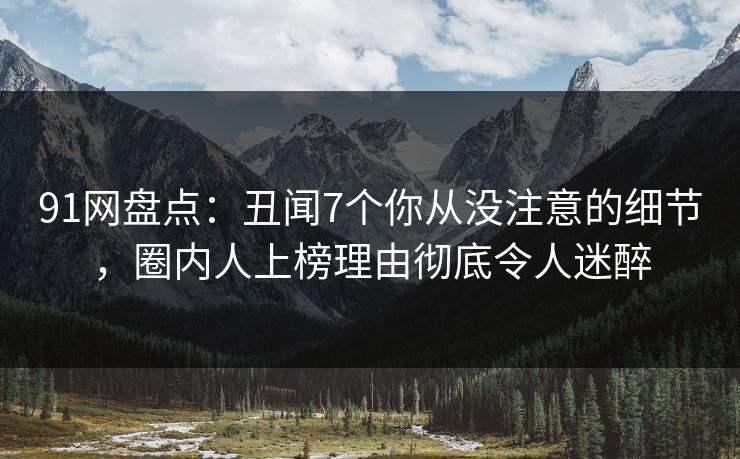 91网盘点：丑闻7个你从没注意的细节，圈内人上榜理由彻底令人迷醉