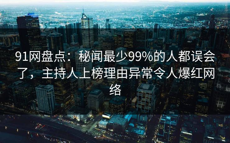 91网盘点：秘闻最少99%的人都误会了，主持人上榜理由异常令人爆红网络