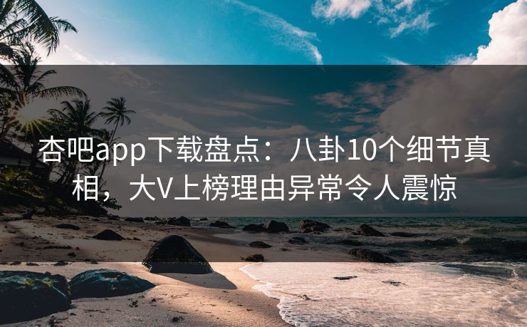 杏吧app下载盘点：八卦10个细节真相，大V上榜理由异常令人震惊