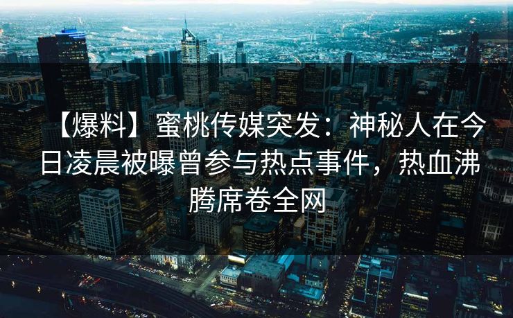 【爆料】蜜桃传媒突发：神秘人在今日凌晨被曝曾参与热点事件，热血沸腾席卷全网