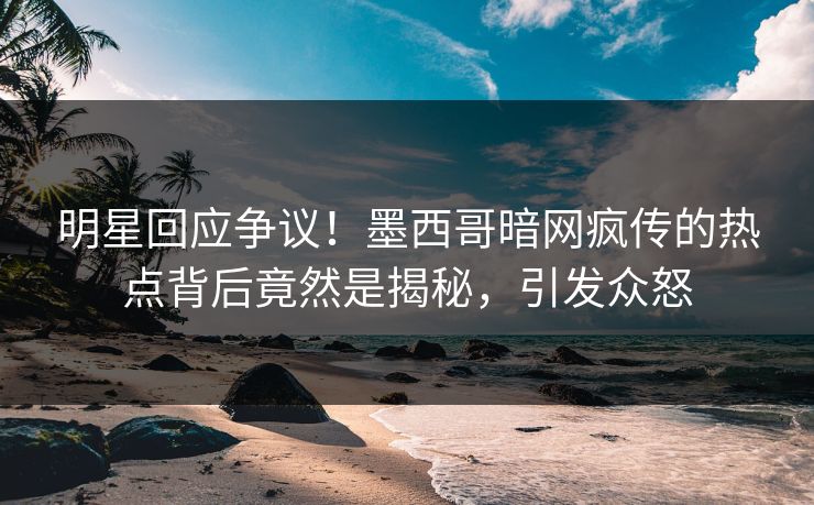明星回应争议！墨西哥暗网疯传的热点背后竟然是揭秘，引发众怒