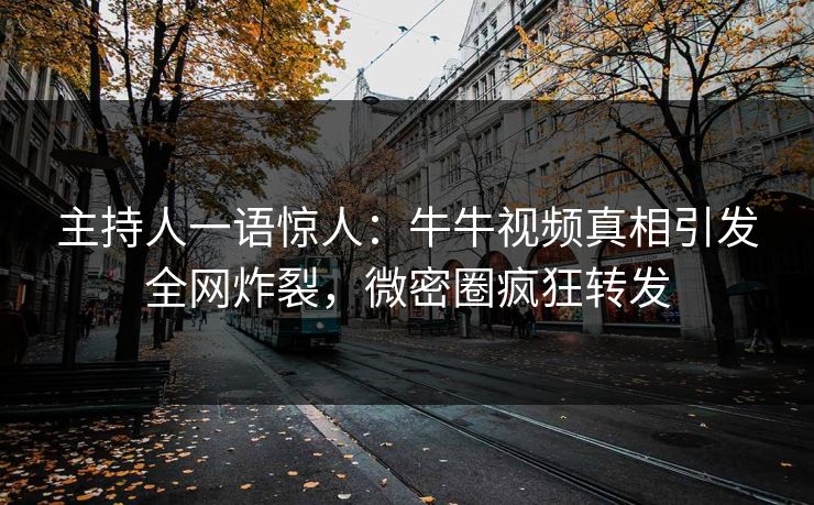 主持人一语惊人：牛牛视频真相引发全网炸裂，微密圈疯狂转发