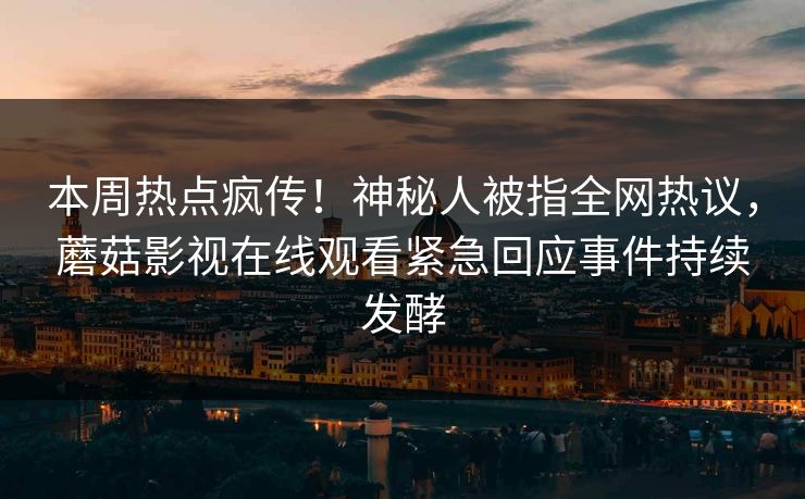 本周热点疯传！神秘人被指全网热议，蘑菇影视在线观看紧急回应事件持续发酵