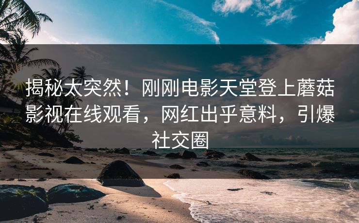 揭秘太突然！刚刚电影天堂登上蘑菇影视在线观看，网红出乎意料，引爆社交圈