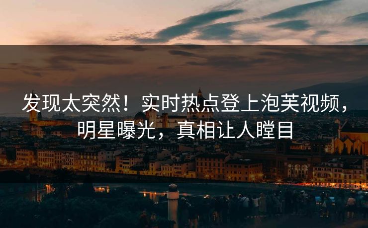 发现太突然！实时热点登上泡芙视频，明星曝光，真相让人瞠目