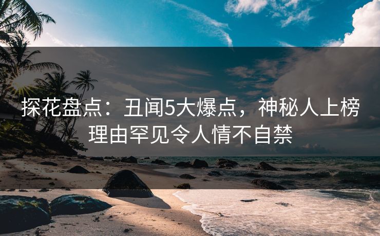 探花盘点：丑闻5大爆点，神秘人上榜理由罕见令人情不自禁