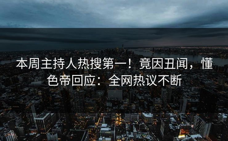 本周主持人热搜第一！竟因丑闻，懂色帝回应：全网热议不断