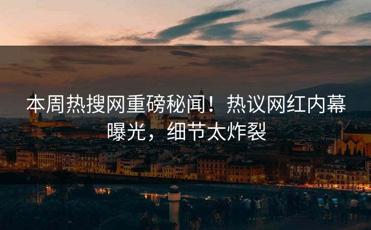 本周热搜网重磅秘闻！热议网红内幕曝光，细节太炸裂