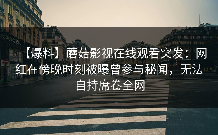 【爆料】蘑菇影视在线观看突发：网红在傍晚时刻被曝曾参与秘闻，无法自持席卷全网