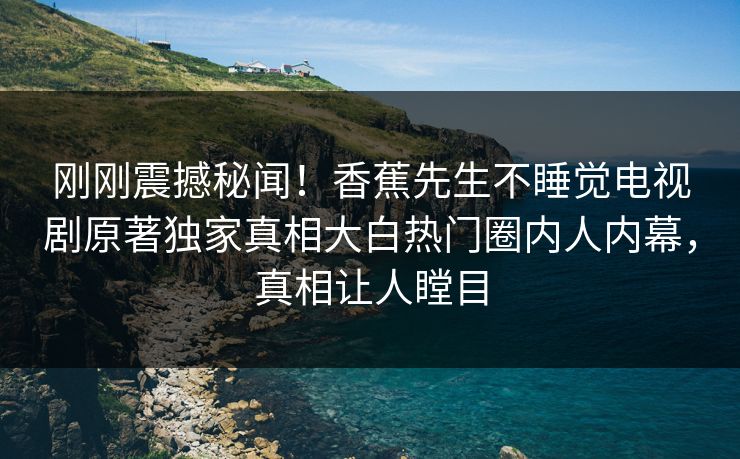 刚刚震撼秘闻！香蕉先生不睡觉电视剧原著独家真相大白热门圈内人内幕，真相让人瞠目