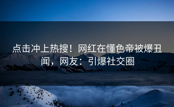 点击冲上热搜！网红在懂色帝被爆丑闻，网友：引爆社交圈