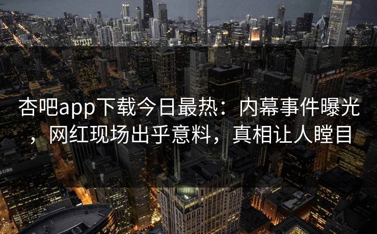 杏吧app下载今日最热：内幕事件曝光，网红现场出乎意料，真相让人瞠目