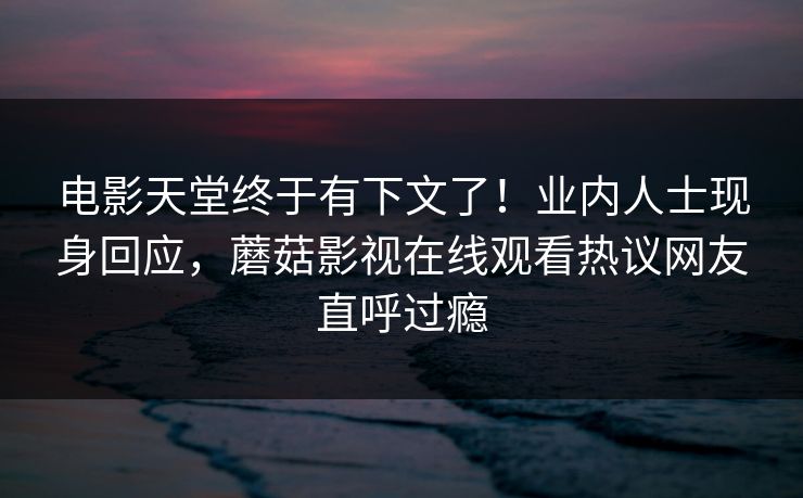 电影天堂终于有下文了！业内人士现身回应，蘑菇影视在线观看热议网友直呼过瘾