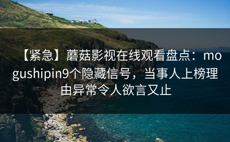 【紧急】蘑菇影视在线观看盘点：mogushipin9个隐藏信号，当事人上榜理由异常令人欲言又止
