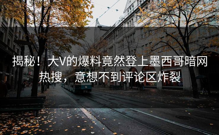 揭秘！大V的爆料竟然登上墨西哥暗网热搜，意想不到评论区炸裂