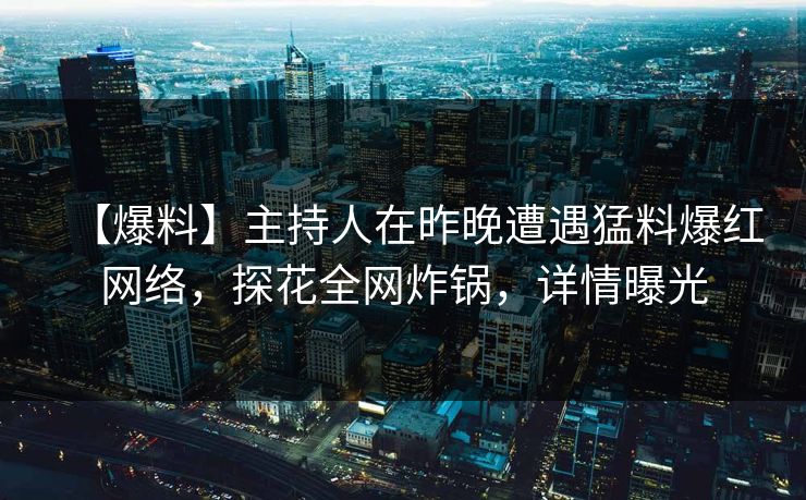 【爆料】主持人在昨晚遭遇猛料爆红网络，探花全网炸锅，详情曝光