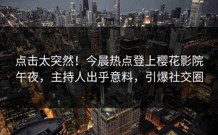 点击太突然！今晨热点登上樱花影院午夜，主持人出乎意料，引爆社交圈