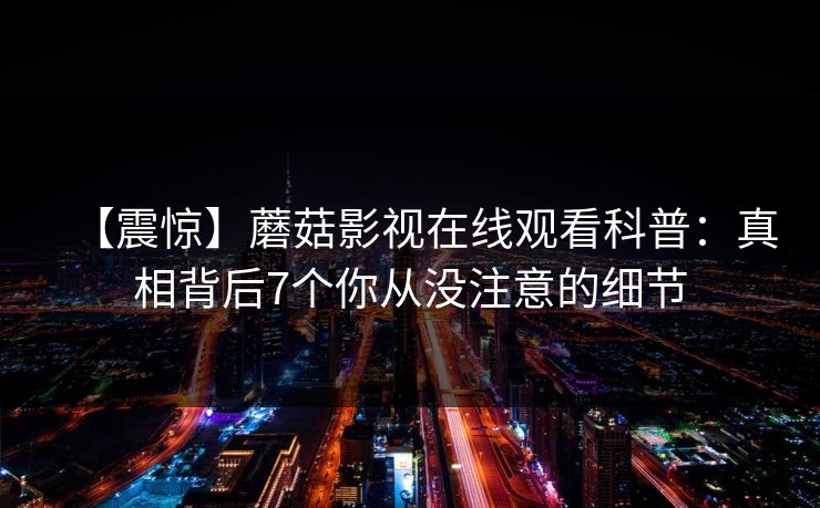 【震惊】蘑菇影视在线观看科普：真相背后7个你从没注意的细节