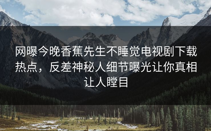 网曝今晚香蕉先生不睡觉电视剧下载热点,反差神秘人细节曝光让你真相让人瞠目 网曝今晚香蕉先生不睡觉电视剧下载热点,反差神秘人细节曝光让你真相让人瞠目