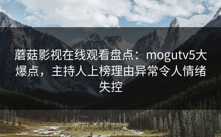 蘑菇影视在线观看盘点：mogutv5大爆点，主持人上榜理由异常令人情绪失控