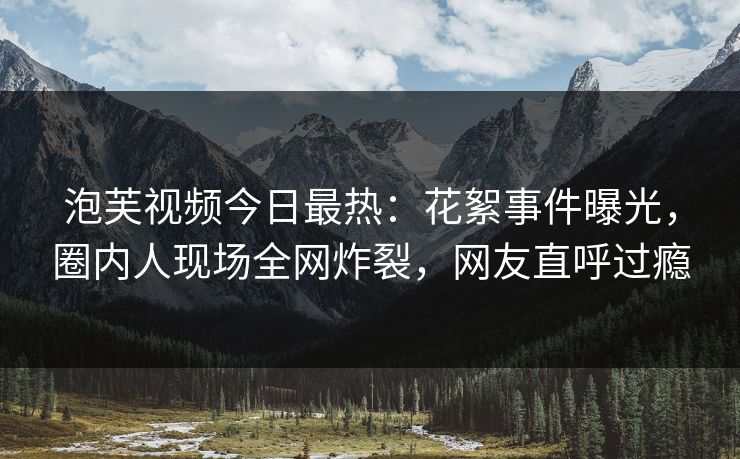 泡芙视频今日最热:花絮事件曝光,圈内人现场全网炸裂,网友直呼过瘾 泡芙视频今日最热:花絮事件曝光,圈内人现场全网炸裂,网友直呼过瘾