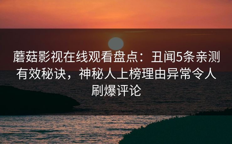 蘑菇影视在线观看盘点：丑闻5条亲测有效秘诀，神秘人上榜理由异常令人刷爆评论
